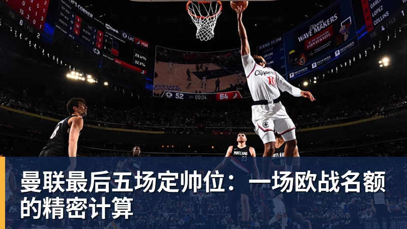 曼联最后五场定帅位：一场欧战名额的精密计算
