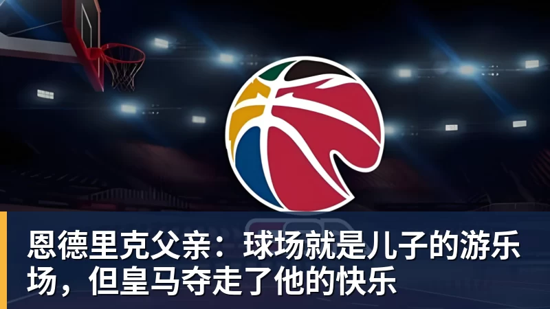 恩德里克父亲：球场就是儿子的游乐场，但皇马夺走了他的快乐