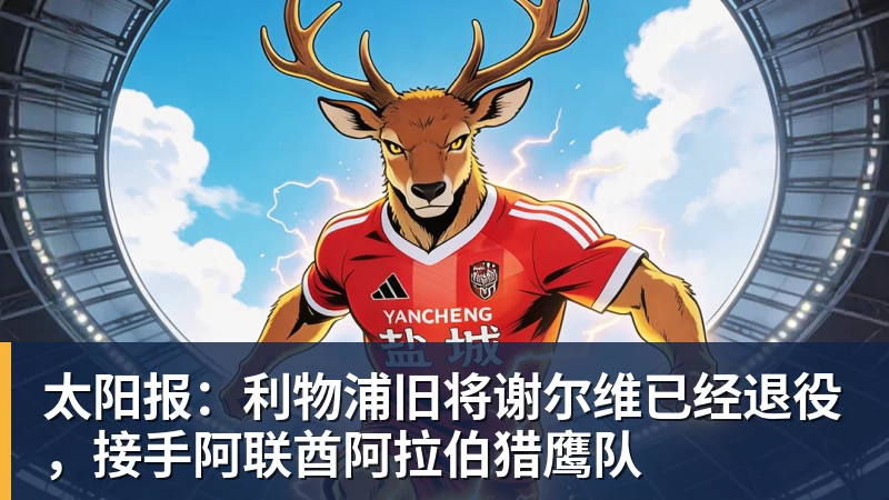 太阳报：利物浦旧将谢尔维已经退役，接手阿联酋阿拉伯猎鹰队