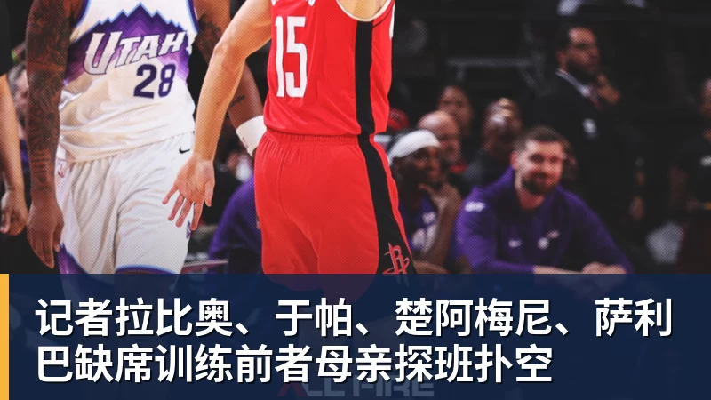 记者拉比奥、于帕、楚阿梅尼、萨利巴缺席训练前者母亲探班扑空 记者拉比奥、于帕、楚阿梅尼、萨利巴缺席训练前者母亲探班扑空
