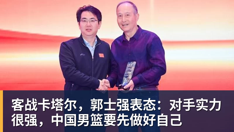 客战卡塔尔，郭士强表态：对手实力很强，中国男篮要先做好自己