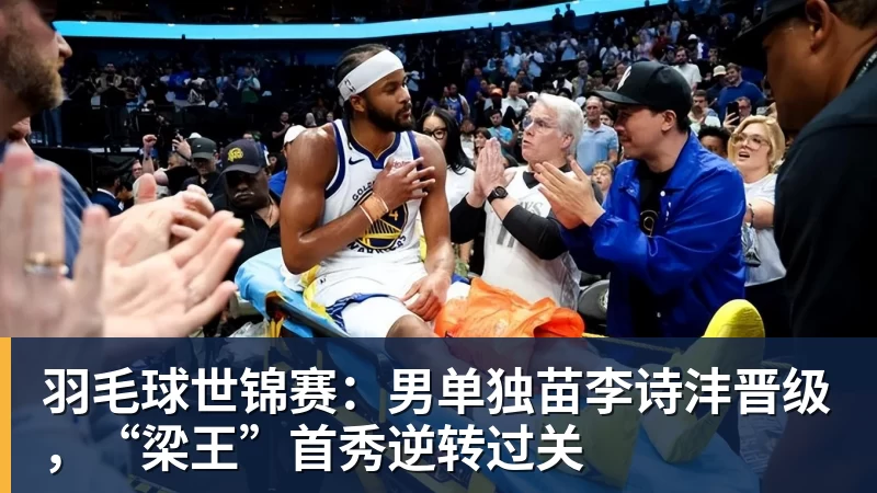 羽毛球世锦赛:男单独苗李诗沣晋级,“梁王”首秀逆转过关 羽毛球世锦赛:男单独苗李诗沣晋级,“梁王”首秀逆转过关