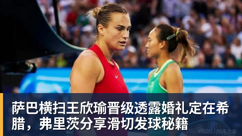 萨巴横扫王欣瑜晋级透露婚礼定在希腊，弗里茨分享滑切发球秘籍