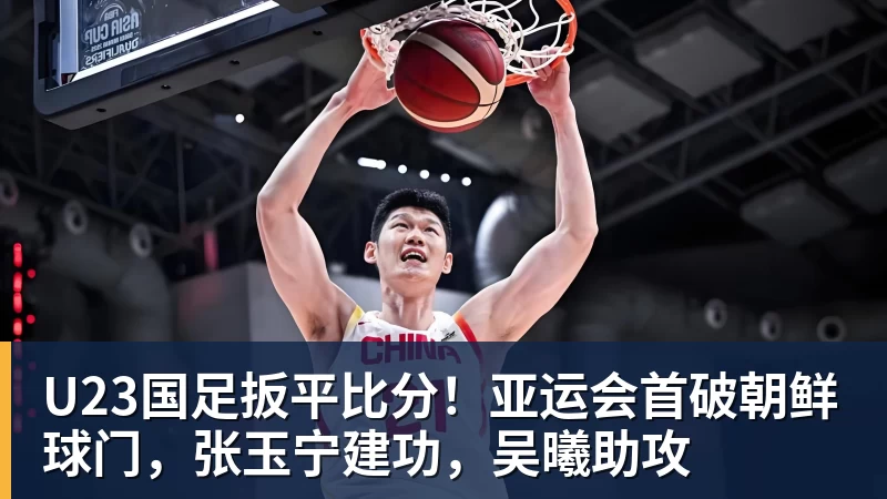 U23国足扳平比分！亚运会首破朝鲜球门，张玉宁建功，吴曦助攻