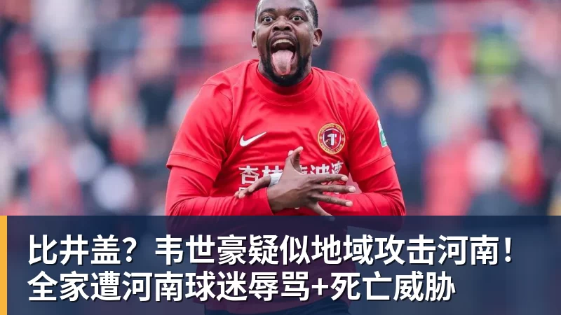 比井盖?韦世豪疑似地域攻击河南!全家遭河南球迷辱骂+死亡威胁 比井盖?韦世豪疑似地域攻击河南!全家遭河南球迷辱骂+死亡威胁