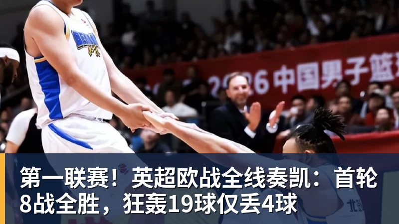 第一联赛!英超欧战全线奏凯:首轮8战全胜,狂轰19球仅丢4球 第一联赛!英超欧战全线奏凯:首轮8战全胜,狂轰19球仅丢4球