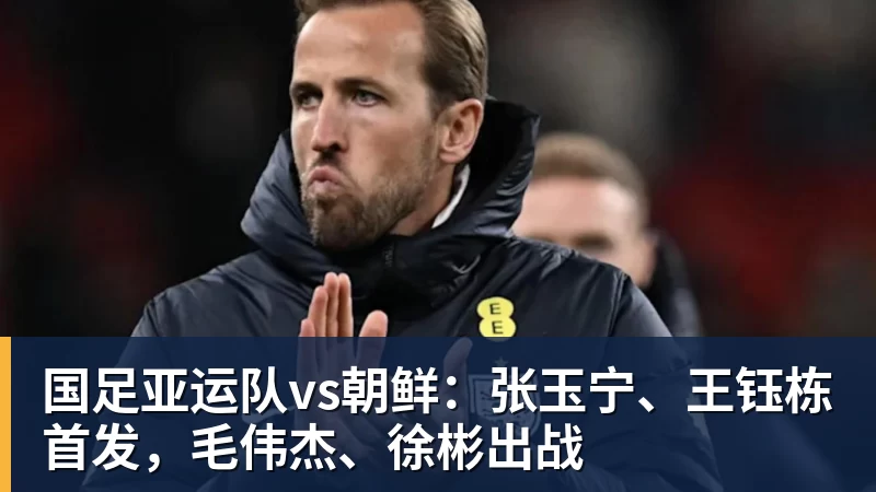 国足亚运队vs朝鲜:张玉宁、王钰栋首发,毛伟杰、徐彬出战 国足亚运队vs朝鲜:张玉宁、王钰栋首发,毛伟杰、徐彬出战