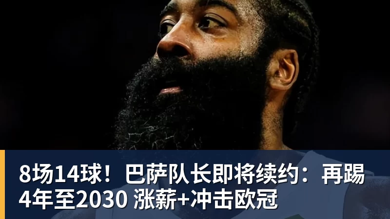 8场14球！巴萨队长即将续约：再踢4年至2030 涨薪+冲击欧冠
