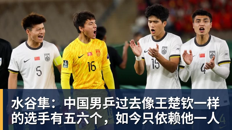 水谷隼：中国男乒过去像王楚钦一样的选手有五六个，如今只依赖他一人