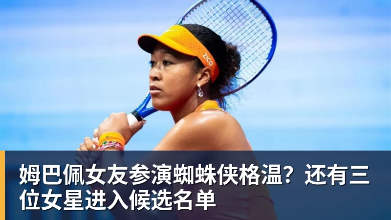 姆巴佩女友参演蜘蛛侠格温?还有三位女星进入候选名单 姆巴佩女友参演蜘蛛侠格温?还有三位女星进入候选名单