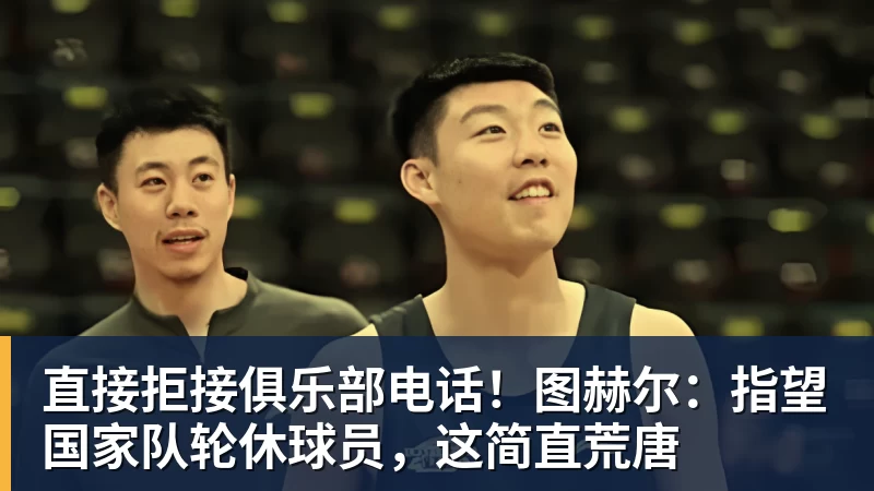 直接拒接俱乐部电话!图赫尔:指望国家队轮休球员,这简直荒唐 直接拒接俱乐部电话!图赫尔:指望国家队轮休球员,这简直荒唐