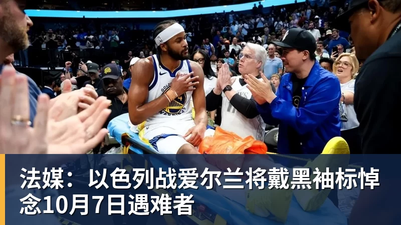 法媒:以色列战爱尔兰将戴黑袖标悼念10月7日遇难者 法媒:以色列战爱尔兰将戴黑袖标悼念10月7日遇难者