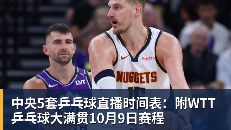 中央5套乒乓球直播时间表：附WTT乒乓球大满贯10月9日赛程