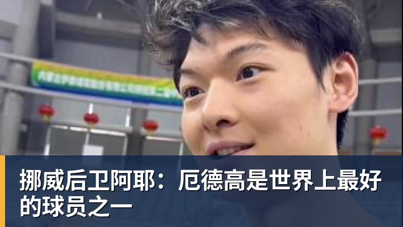 挪威后卫阿耶：厄德高是世界上最好的球员之一