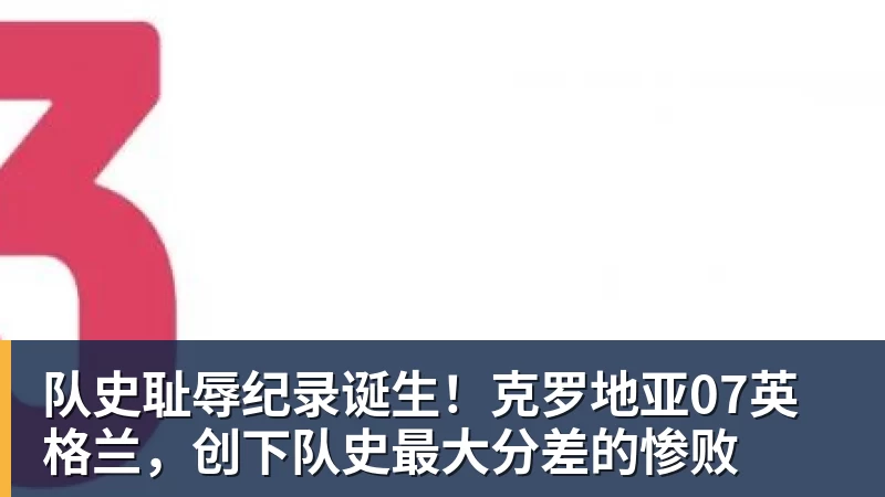 队史耻辱纪录诞生！克罗地亚07英格兰，创下队史最大分差的惨败