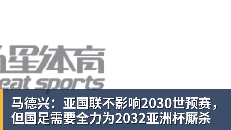 马德兴:亚国联不影响2030世预赛,但国足需要全力为2032亚洲杯厮杀 马德兴:亚国联不影响2030世预赛,但国足需要全力为2032亚洲杯厮杀