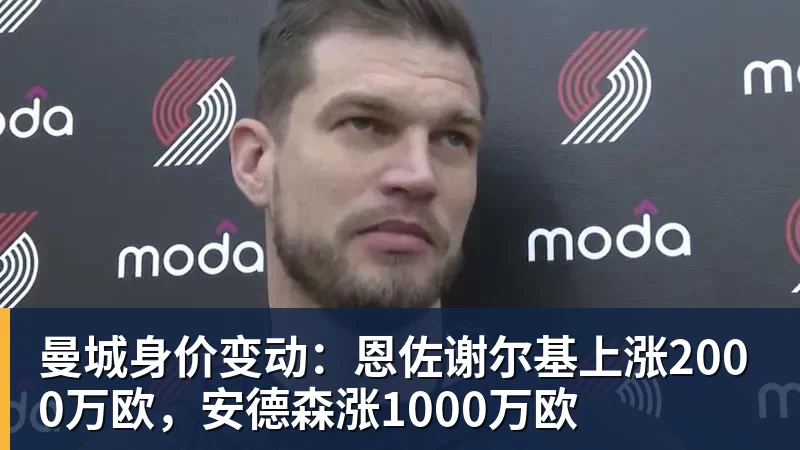曼城身价变动:恩佐谢尔基上涨2000万欧,安德森涨1000万欧 曼城身价变动:恩佐谢尔基上涨2000万欧,安德森涨1000万欧