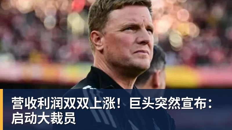 营收利润双双上涨!巨头突然宣布:启动大裁员 营收利润双双上涨!巨头突然宣布:启动大裁员