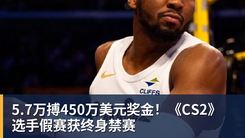5.7万搏450万美元奖金!《CS2》选手假赛获终身禁赛 5.7万搏450万美元奖金!《CS2》选手假赛获终身禁赛