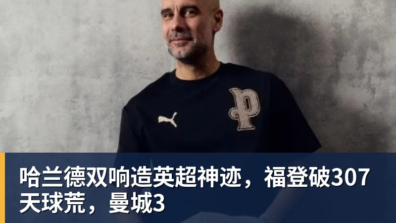 哈兰德双响造英超神迹,福登破307天球荒,曼城3 哈兰德双响造英超神迹,福登破307天球荒,曼城3