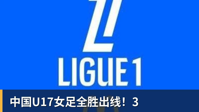 中国U17女足全胜出线!3 中国U17女足全胜出线!3